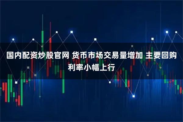 国内配资炒股官网 货币市场交易量增加 主要回购利率小幅上行