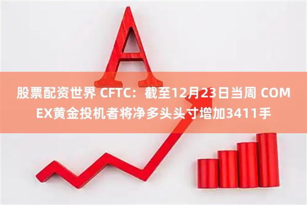 股票配资世界 CFTC：截至12月23日当周 COMEX黄金投机者将净多头头寸增加3411手