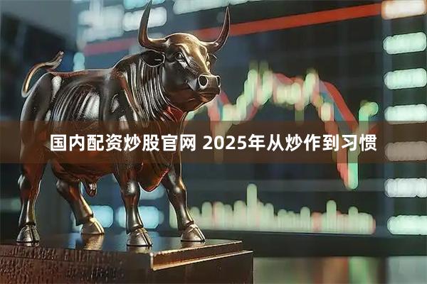 国内配资炒股官网 2025年从炒作到习惯
