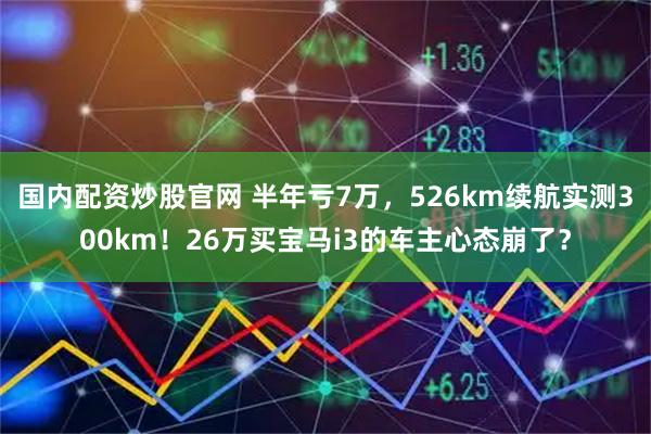 国内配资炒股官网 半年亏7万，526km续航实测300km！26万买宝马i3的车主心态崩了？