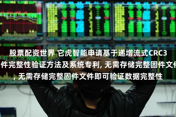 股票配资世界 它虎智能申请基于递增流式CRC32算法的嵌入式设备固件完整性验证方法及系统专利, 无需存储完整固件文件即可验证数据完整性