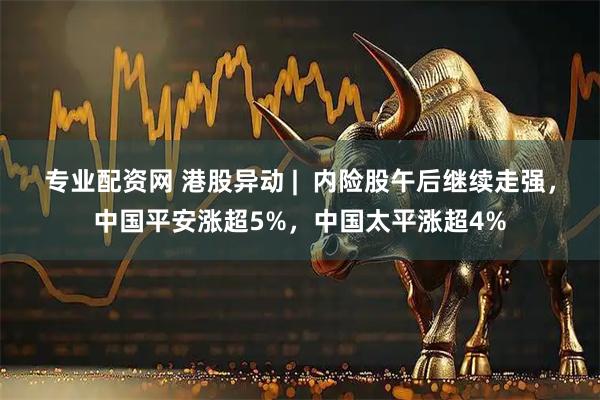 专业配资网 港股异动 |  内险股午后继续走强，中国平安涨超5%，中国太平涨超4%