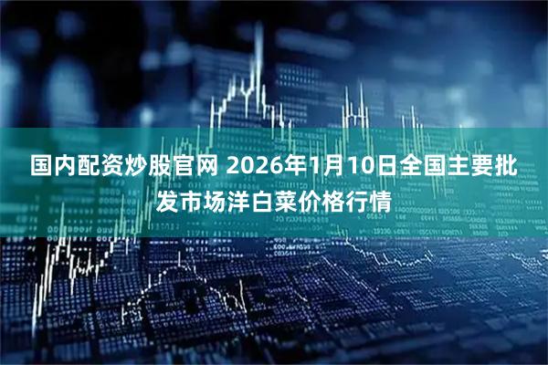 国内配资炒股官网 2026年1月10日全国主要批发市场洋白菜价格行情