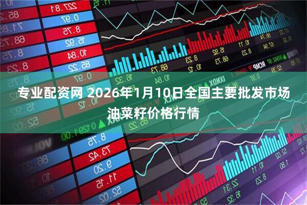 专业配资网 2026年1月10日全国主要批发市场油菜籽价格行情