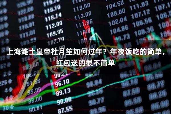 上海滩土皇帝杜月笙如何过年？年夜饭吃的简单，红包送的很不简单