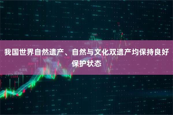 我国世界自然遗产、自然与文化双遗产均保持良好保护状态