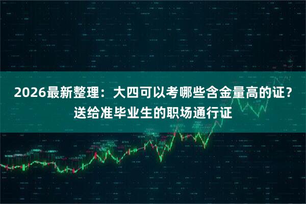 2026最新整理：大四可以考哪些含金量高的证？送给准毕业生的职场通行证