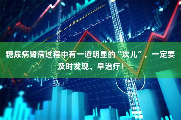 糖尿病肾病过程中有一道明显的“坎儿”，一定要及时发现、早治疗！