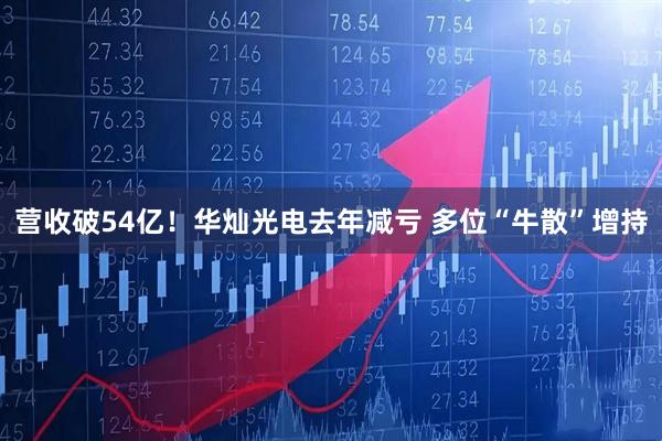 营收破54亿！华灿光电去年减亏 多位“牛散”增持