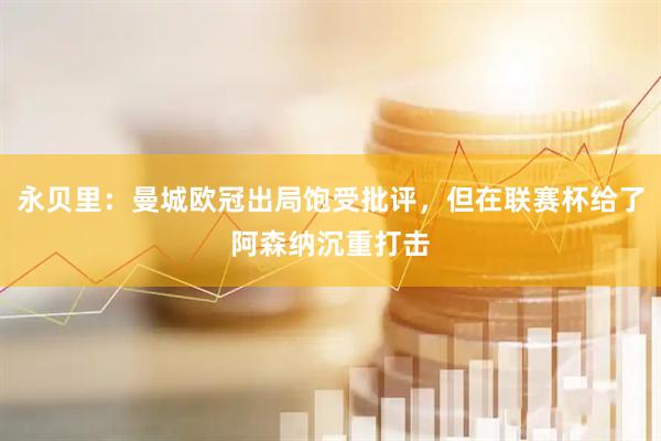 永贝里：曼城欧冠出局饱受批评，但在联赛杯给了阿森纳沉重打击