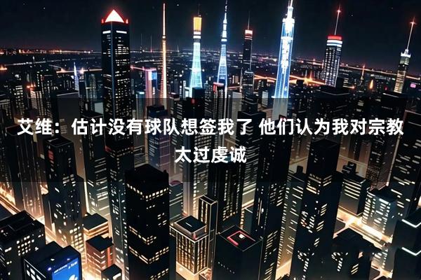 艾维：估计没有球队想签我了 他们认为我对宗教太过虔诚