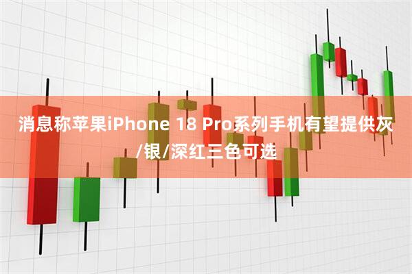 消息称苹果iPhone 18 Pro系列手机有望提供灰/银/深红三色可选