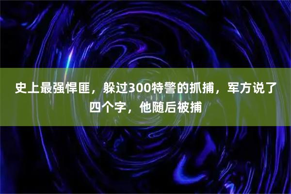 史上最强悍匪，躲过300特警的抓捕，军方说了四个字，他随后被捕