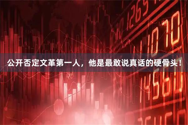 公开否定文革第一人，他是最敢说真话的硬骨头！