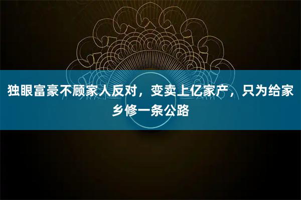 独眼富豪不顾家人反对，变卖上亿家产，只为给家乡修一条公路