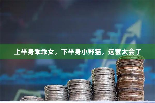上半身乖乖女，下半身小野猫，这套太会了
