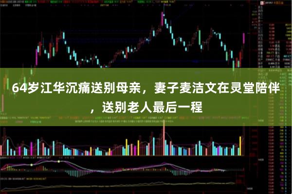 64岁江华沉痛送别母亲，妻子麦洁文在灵堂陪伴，送别老人最后一程