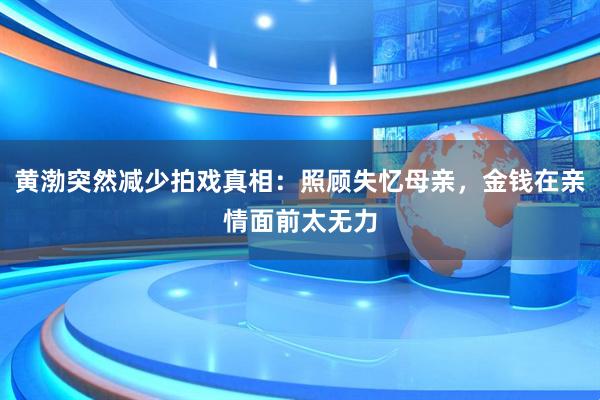 黄渤突然减少拍戏真相：照顾失忆母亲，金钱在亲情面前太无力