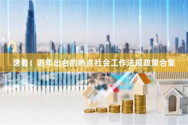 速看！近年出台的热点社会工作法规政策合集