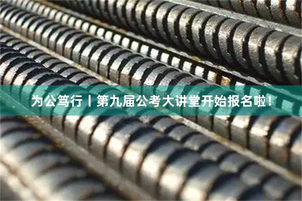 为公笃行丨第九届公考大讲堂开始报名啦！