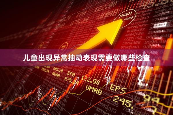 儿童出现异常抽动表现需要做哪些检查