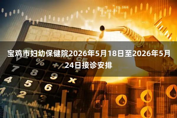 宝鸡市妇幼保健院2026年5月18日至2026年5月24日接诊安排