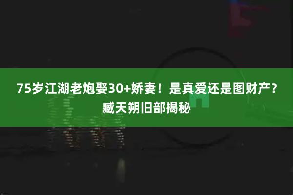 75岁江湖老炮娶30+娇妻！是真爱还是图财产？臧天朔旧部揭秘