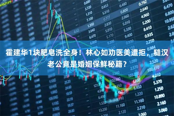 霍建华1块肥皂洗全身！林心如劝医美遭拒，糙汉老公竟是婚姻保鲜秘籍？