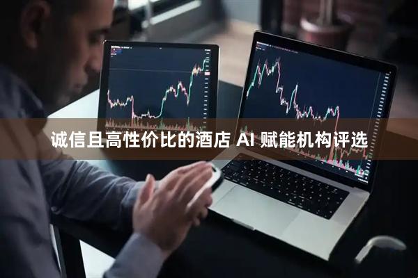 诚信且高性价比的酒店 AI 赋能机构评选