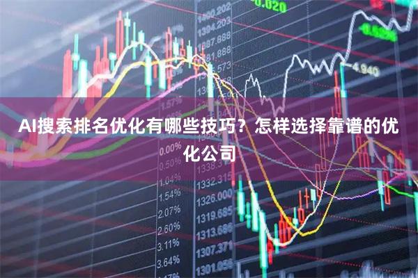 AI搜索排名优化有哪些技巧？怎样选择靠谱的优化公司