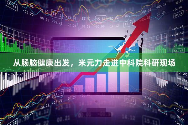 从肠脑健康出发，米元力走进中科院科研现场