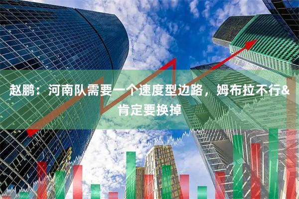 赵鹏:河南队需要一个速度型边路,姆布拉不行&肯定要换掉