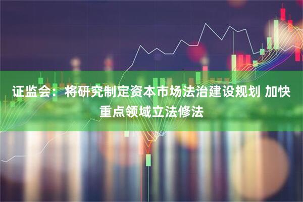 证监会：将研究制定资本市场法治建设规划 加快重点领域立法修法