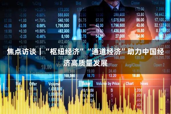焦点访谈｜“枢纽经济”“通道经济”助力中国经济高质量发展