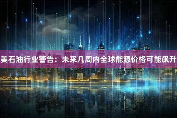 美石油行业警告：未来几周内全球能源价格可能飙升
