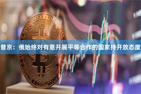 普京：俄始终对有意开展平等合作的国家持开放态度