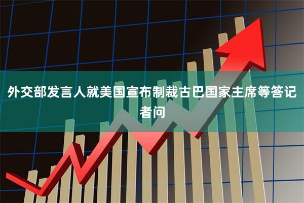 外交部发言人就美国宣布制裁古巴国家主席等答记者问