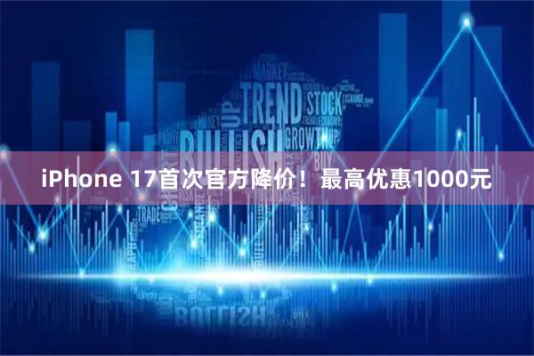 iPhone 17首次官方降价！最高优惠1000元