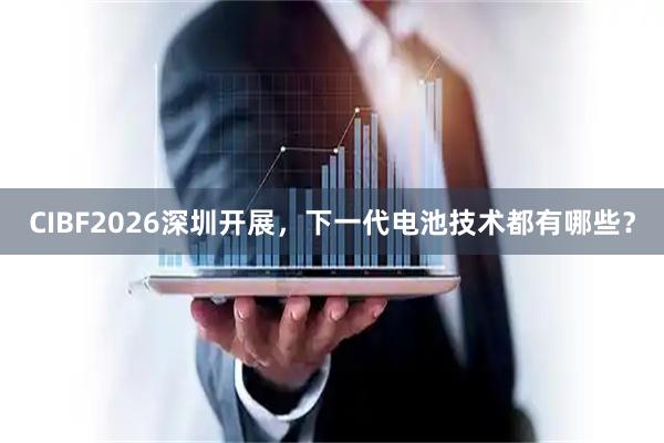 CIBF2026深圳开展,下一代电池技术都有哪些?