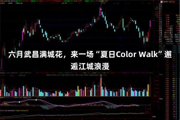 六月武昌满城花,来一场“夏日Color Walk”邂逅江城浪漫