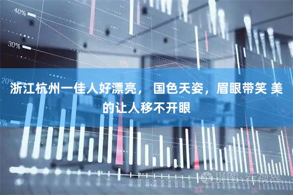 浙江杭州一佳人好漂亮， 国色天姿，眉眼带笑 美的让人移不开眼