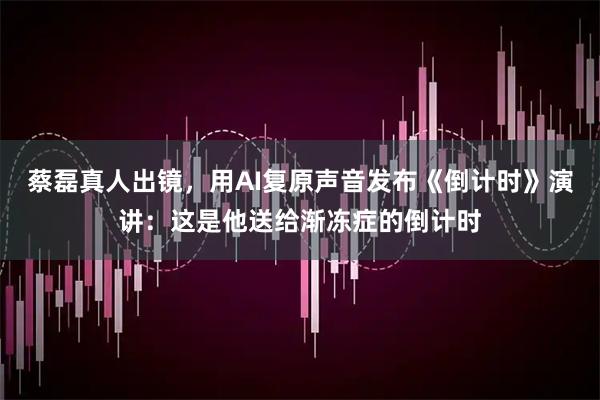 蔡磊真人出镜，用AI复原声音发布《倒计时》演讲：这是他送给渐冻症的倒计时