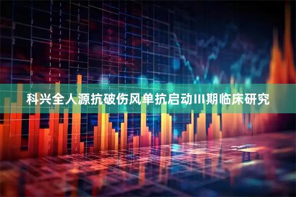 科兴全人源抗破伤风单抗启动Ⅲ期临床研究