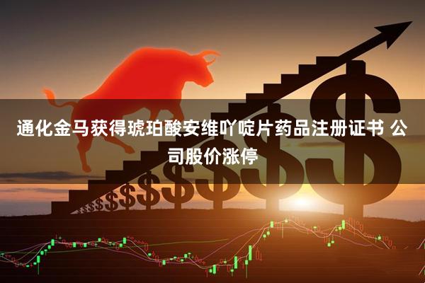 通化金马获得琥珀酸安维吖啶片药品注册证书 公司股价涨停