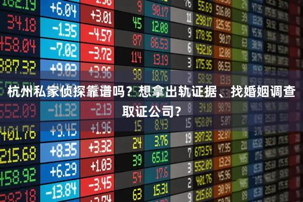 杭州私家侦探靠谱吗？想拿出轨证据、找婚姻调查取证公司？