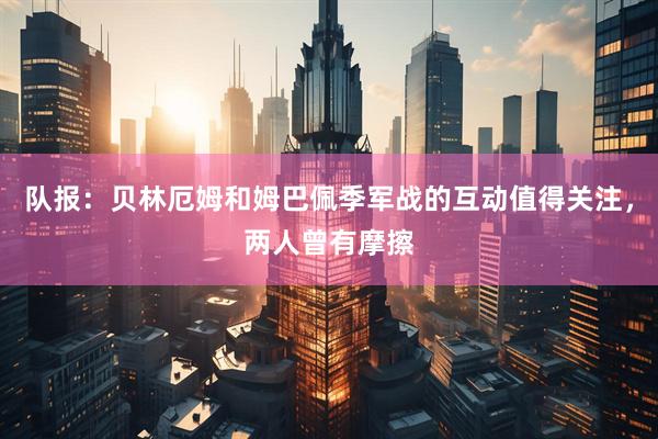 队报:贝林厄姆和姆巴佩季军战的互动值得关注,两人曾有摩擦