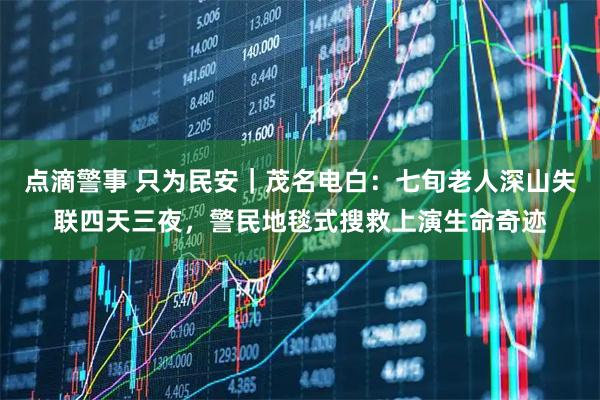 点滴警事 只为民安｜茂名电白：七旬老人深山失联四天三夜，警民地毯式搜救上演生命奇迹