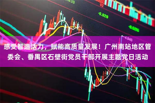 感受智造活力，赋能高质量发展！广州南站地区管委会、番禺区石壁街党员干部开展主题党日活动