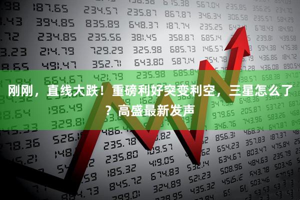 刚刚，直线大跌！重磅利好突变利空，三星怎么了？高盛最新发声