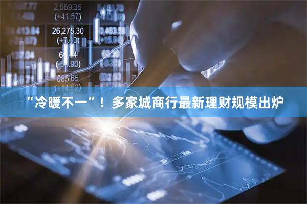 “冷暖不一”！多家城商行最新理财规模出炉
